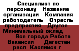 Специалист по персоналу › Название организации ­ Компания-работодатель › Отрасль предприятия ­ Другое › Минимальный оклад ­ 19 000 - Все города Работа » Вакансии   . Дагестан респ.,Каспийск г.